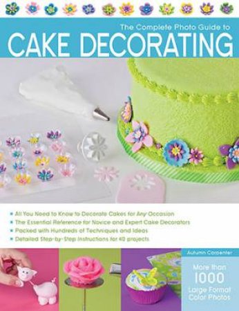 The Complete Photo Guide to Cake Decorating by Autumn Carpenter