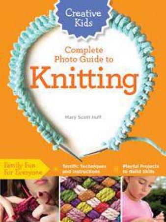 Creative Kids Complete Photo Guide to Knitting by Mary Huff