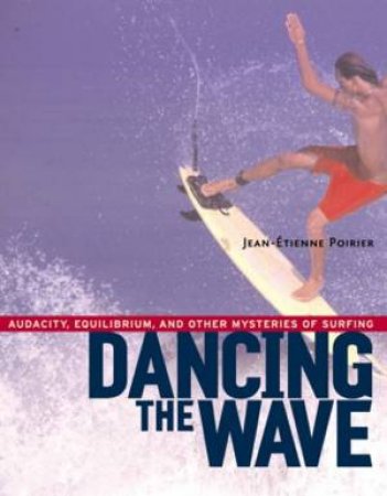 Dancing The Wave: Audacity, Equilibrium, And Other Mysteries Of Surfing by Jean-Etienne Poirier