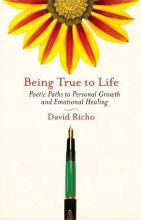 Being True to Life: Poetic Paths to Personal Growth and Emotional Healing by David Richo