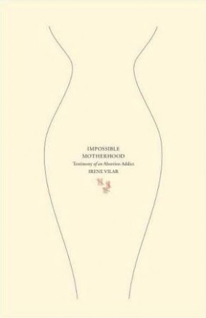 Impossible Motherhood: Testimony of an Abortion Addict by Irene Vilar