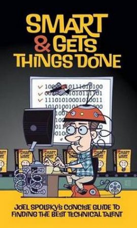 Smart & Gets Things Done: Joel Spolsky's Concise Guide To Finding The Best Technical Talent by Joel Spolsky