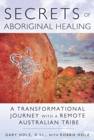 Secrets of Aboriginal Healing by Gary Holz & Robbie Holz