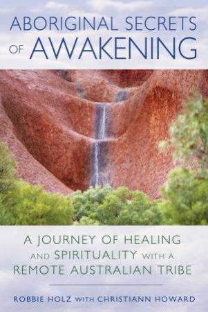 Aboriginal Secrets Of Awakening by Robbie Holz & Christiann Howard