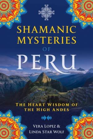 Shamanic Mysteries Of Peru: The Heart Wisdom Of The High Andes by Vera Lopez