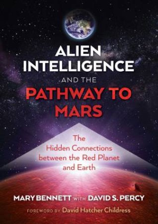 Alien Intelligence And The Pathway To Mars by Mary Bennett & David S. Percy & David Hatcher Childress