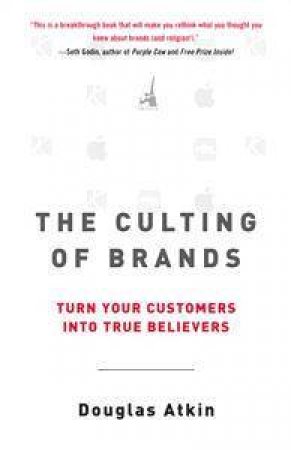 The Culting Of Brands: Turn Your Customers Into True Believers by Douglas Atkin