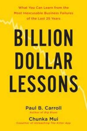 Billion Dollar Lessons: What You Can Learn from the Most Inexcusable Business Failures of the Last 25 Years by Paul B Carroll & Chunka Mui