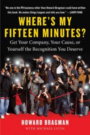 Where's My Fifteen Minutes?: Get Your Company, Your Cause, or Yourself the Recognition You Deserve by Howard Bragman