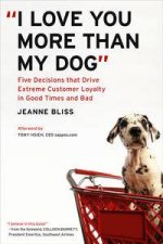 I Love You More Than My Dog Five Decisions that Drive Extreme Customer Loyalty in Good Times and Bad