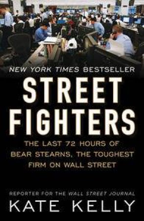 Street Fighter: The Last 72 Hours of Bear Stearns, The Toughest Firm On Wall Street by Kate Kelly