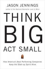 Think Big Act Small How Americas Best Performing Companies Keep the Startup Spirit Alive