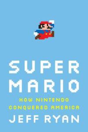 Super Mario: How Nintendo Conquered America by Jeff Ryan