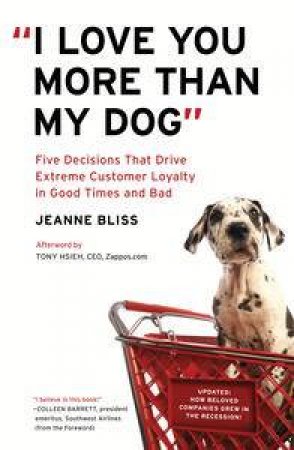I Love You More Than My Dog: Five Decisions That Drive Extreme Customer Loyalty in Good Times and Bad by Jeanne Bliss