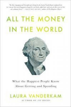 All the Money in the World: What the Happiest People Know About Getting And Spending by Laura Vanderkam