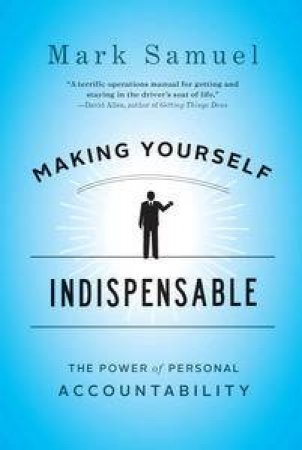 Making Yourself Indispensable: The Power of Personal Accountability by Mark Samuel