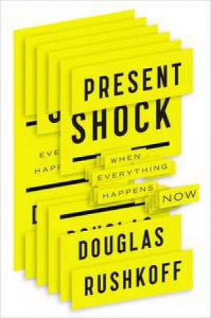 Present Shock: When Everything Happens Now by Douglas Rushkoff