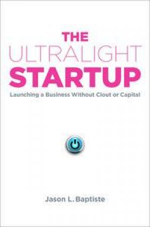 The Ultralight Startup: Launching a Business Without Clout or Capital by Jason L Baptiste