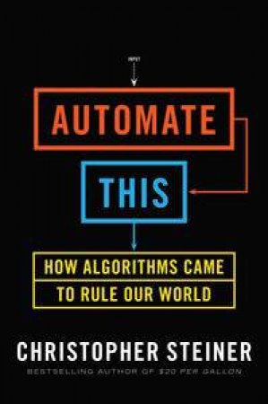 Automate This: How Algorithms Came to Rule Our World by Christopher Steiner