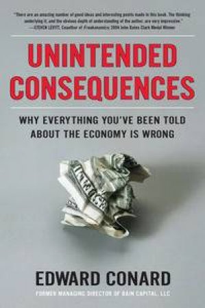 Unintended Consequences: Why Everything You've Been Told About the Economy Is Wrong by Edward Conard