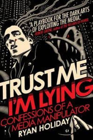 Trust Me, I'm Lying : Confessions of a Media Manipulator by Ryan Holiday