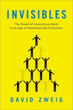 Invisibles: The Power of Anonymous Work in an Age of Relentless Self-Promotion by David Zweig