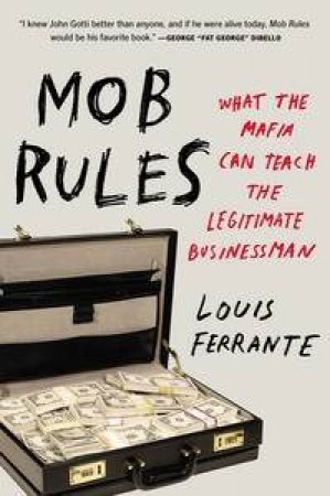 Mob Rules: What The Mafia Can Teach The Legitimate Businessman by Louis Ferrante