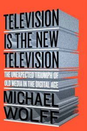 Television Is the New Television: The Unexpected Triumph of Old Media Inthe Digital Age by Michael Wolff