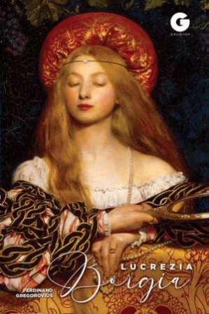Lucrezia Borgia: Daughter Of Pope Alexander VI by Ferdinand Gregorovius & Samantha Morris