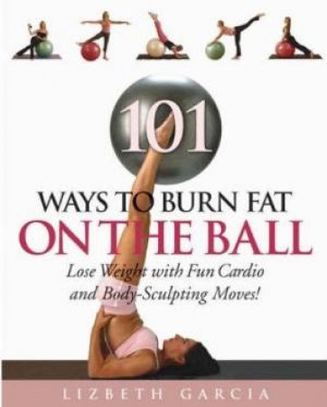 101 Ways To Burn Fat On The Ball by Lizbeth Garcia