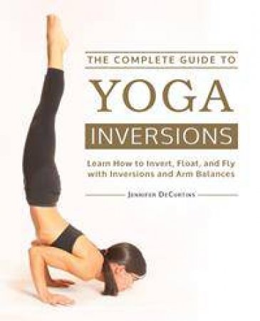 The Complete Guide to Yoga Inversions by Jennifer DeCurtins