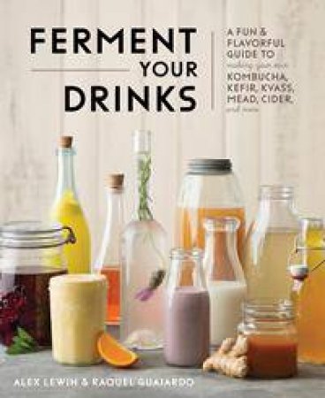 Ferment Your Drinks by Alex Lewin & Raquel Guajardo