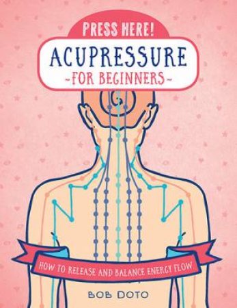 Press Here! Acupressure For Beginners by Bob Doto