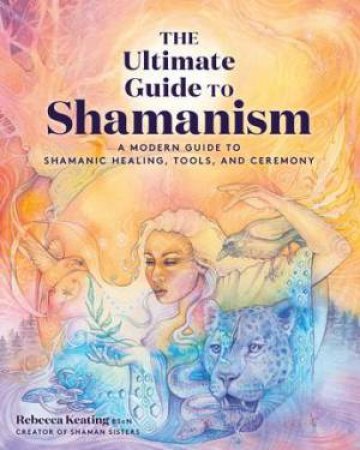The Ultimate Guide To Shamanism by Rebecca Keating