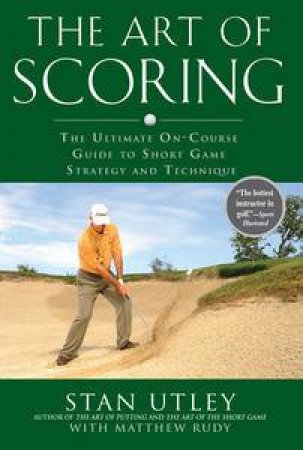 Art Of Scoring: The Ultimate On-Course Guide to Short Game Strategy and Technique by Stan Utley & Matthew Rudy