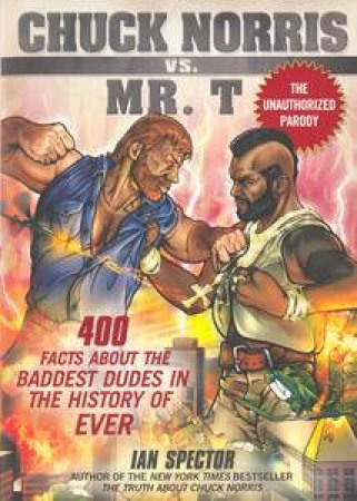 Chuck Norris Vs. Mr. T: 400 Facts About The Baddest Dudes In The History Of Ever by Ian Spector