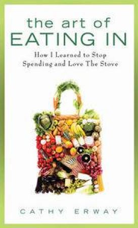 The Art of Eating In: How I Learned to Stop Spending and Love the Stove by Cathy Erway