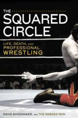 The Squared Circle: Life, Death, and Professional Wrestling by David Shoemaker