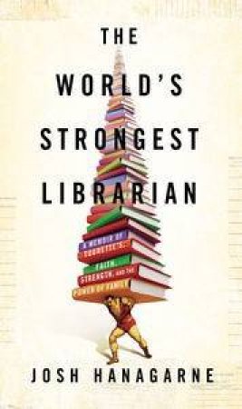 The World's Strongest Librarian: A Memoir of Tourette's, Faith, Strengthand the Power of Family by Josh Hanagrne