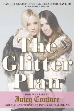 The Glitter Plan: How We Started Juicy Couture for $200 and Turned It into A Global Brand by Pamela Skaist-Levy & Gela Nash-Taylor 