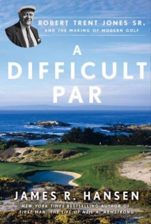 A Difficult Par: Robert Trent Jones Sr. and the Making of Modern Golf by James R Hansen
