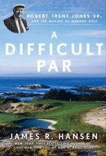 A Difficult Par Robert Trent Jones Sr and the Making of Modern Golf
