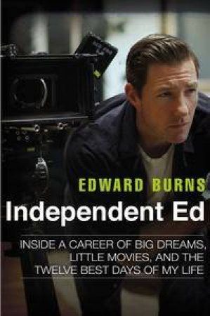Independent Ed: Inside a Career of Big Dreams, Little Movies, and the Twelve Best Days of My Life by Edward & Gold Todd Burns