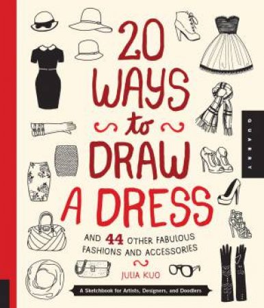 20 Ways to Draw a Dress and 44 Other Fabulous Fashions and Accessories by Julia Kuo