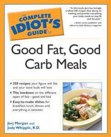 The Complete Idiot's Guide To Good Fat, Good Carb Meals by Jorj Morgan & Jody Whipple