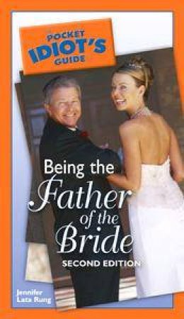 The Pocket Idiot's Guide To Being The Father Of The Bride - 2nd Ed by Jennifer Lata Rung