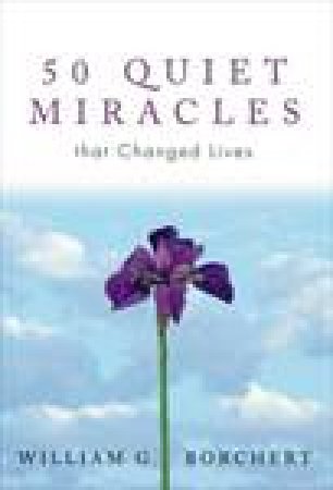 50 Quiet Miracles That Changed Lives by William G Borchert