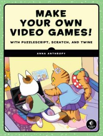 Make Your Own Video Games!: With PuzzleScript, Scratch, And Twine by Anna Anthropy