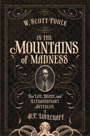 In The Mountains Of Madness: The Life, Death And Extraordinary Afterlife Of H.P. Lovecraft by W Scott Poole