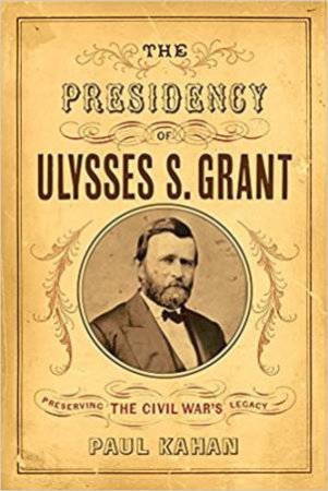 Presidency Of Ulysses S. Grant: Preserving The Civil War's Legacy by Paul Kahan